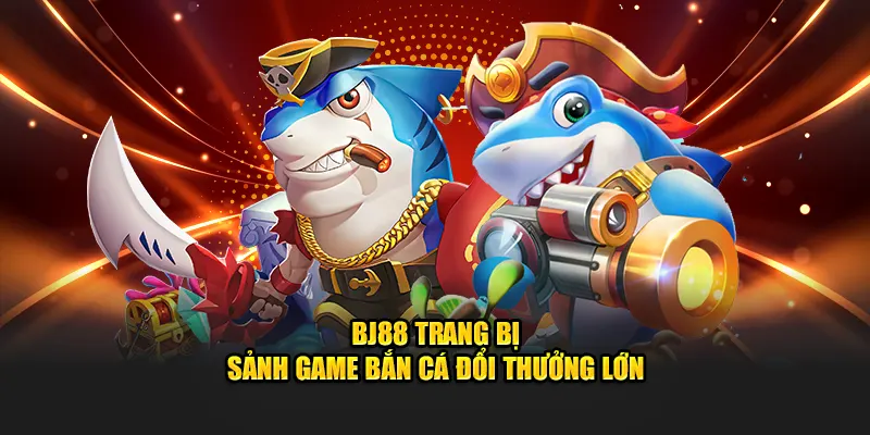 BJ88 trang bị sảnh game bắn cá đổi thưởng lớn