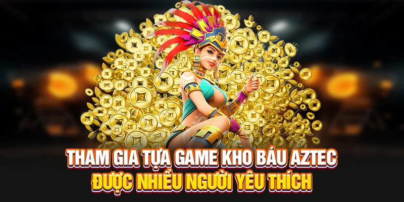 Tham gia tựa game kho báu Aztec được nhiều người yêu thích